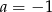 a = − 1 