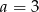 a = 3 