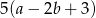 5(a − 2b + 3) 