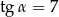 tg α = 7 