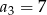 a = 7 3 