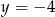 y = − 4 
