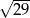  --- &radic; 29 