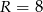 R = 8 