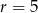 r = 5 