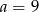 a = 9 