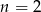 n = 2 