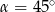  ∘ α = 45 