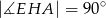 |∡EHA | = 90∘ 