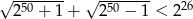 √ ------- √ ------- 250 + 1+ 250 − 1 < 226 