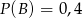 P (B) = 0 ,4 