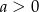 a > 0 