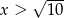  √ --- x > 10 