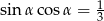 sin αc osα = 13 