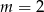 m = 2 