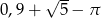  √ -- 0,9 + 5 − π 