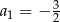 a1 = − 32 