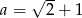  √ -- a = 2 + 1 