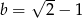 √ -- b = 2− 1 