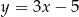 y = 3x− 5 