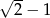 √ -- 2 − 1 