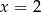 x = 2 
