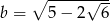  ∘ --------- b = 5&minus; 2 &radic; 6- 