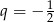 q = &minus; 1 2 