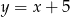 y = x+ 5 