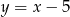 y = x − 5 