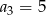 a3 = 5 
