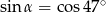 sin α = co s47∘ 