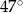  ∘ 47 