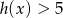 h(x) > 5 