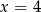 x = 4 