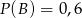 P(B ) = 0,6 