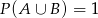 P (A ∪ B ) = 1 