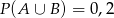 P (A ∪ B) = 0,2 