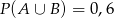 P (A ∪ B ) = 0,6 