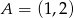 A = (1,2) 