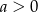 a > 0 