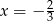 x = &minus; 2 3 
