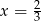 x = 2 3 