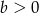b > 0 
