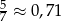 5 7 &asymp; 0,71 