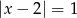 |x − 2| = 1 