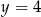 y = 4 