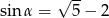  √ -- sin α = 5 − 2 