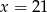 x = 21 