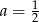 a = 12 
